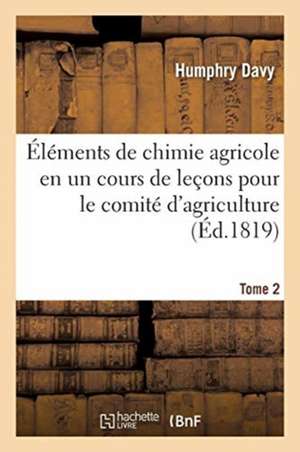 Éléments de Chimie Agricole En Un Cours de Leçons Pour Le Comité d'Agriculture. Tome 2 de Humphry Davy