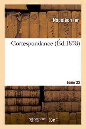 Correspondance. Tome 32 de Napoléon Ier