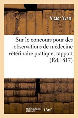 Sur Le Concours Pour Des Observations de Médecine Vétérinaire Pratique, Rapport: Société Royale Et Centrale d'Agriculture, 13 Avril 1817 de Victor Yvart