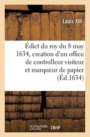 Édict Du Roy Du 8 May 1634, Creation d'Un Office de Controlleur Visiteur Et Marqueur de Papier: En Chaque Ville, Bourg, Bourgade, Hameau, Où Il Se Fai de Louis XIII