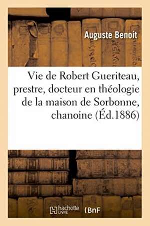 Vie de Robert Gueriteau: Prestre, Docteur En Théologie de la Maison de Sorbonne, Chanoine: Et Curé de la Paroisse de Saincte-Croix En l'Église Royale de Auguste Benoit