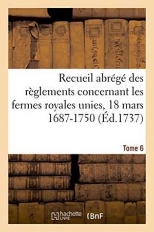 Recueil Abrégé Des Règlements Concernant Les Fermes Royales Unies, 18 Mars 1687-1750. Tome 6 de Jean-Emmanuel Gilibert