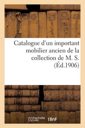 Catalogue d'Un Important Mobilier Ancien Comprenant Principalement de Nombreux Meubles: En Acajou Louis XVI, Objets Divers de la Collection de M. S. de Marius Paulme