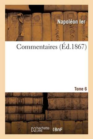 Commentaires. Tome 6 de Napoléon Ier