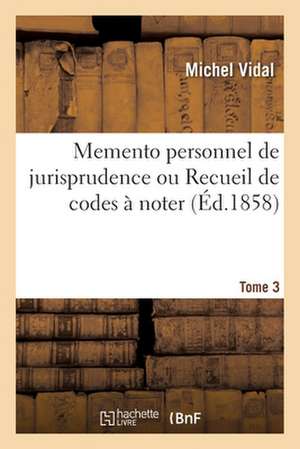 Memento Personnel de Jurisprudence Ou Recueil de Codes À Noter. Tome 3: Code Napoléon, Code de Procédure Civile, Code de Commerce, Code d'Instruction de Michel Vidal