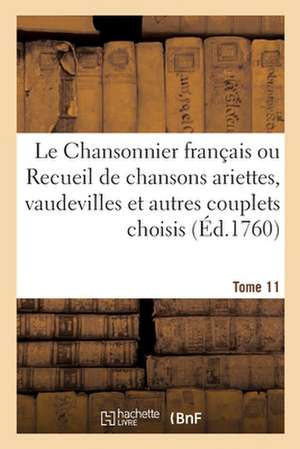 Le Chansonnier Français Ou Recueil de Chansons Ariettes, Vaudevilles Et Autres Couplets Choisis: Tome 11 de Collectif