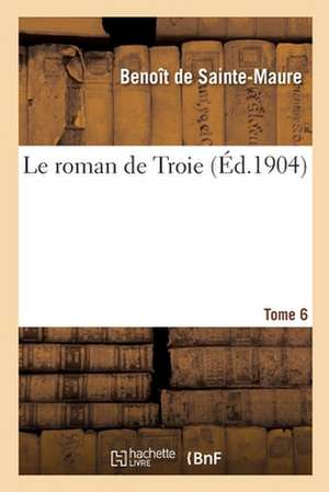 Le Roman de Troie. Tome 6 de Benoît de Sainte-Maure