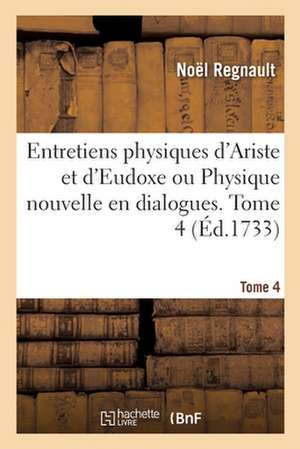 Entretiens Physiques d'Ariste Et d'Eudoxe Ou Physique Nouvelle En Dialogues. Tome 4 de Noël Regnault