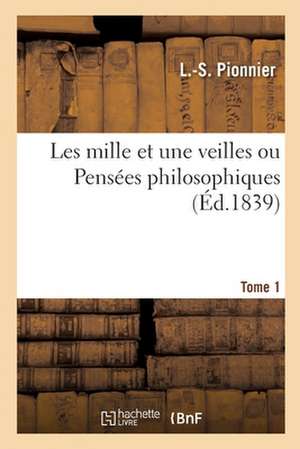 Les Mille Et Une Veilles Ou Pensées Philosophiques. Tome 1 de L. -S Pionnier