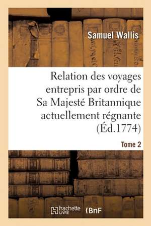 Relation Des Voyages Entrepris Par Ordre de Sa Majesté Britannique Actuellement Régnante. Tome 2 de Samuel Wallis