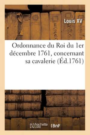 Ordonnance Du Roi Du 1er Décembre 1761, Concernant Sa Cavalerie de Louis XV