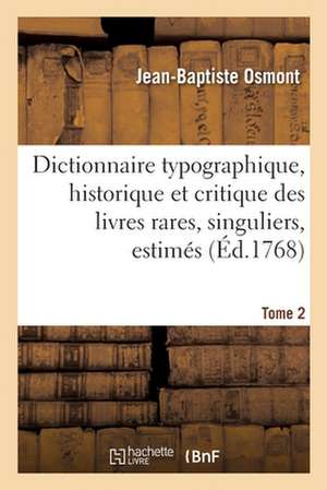 Dictionnaire Typographique, Historique Et Critique Des Livres Rares, Singuliers, Estimés: Et Recherchés En Tous Genres. Tome 2 de Jean-Baptiste Osmont