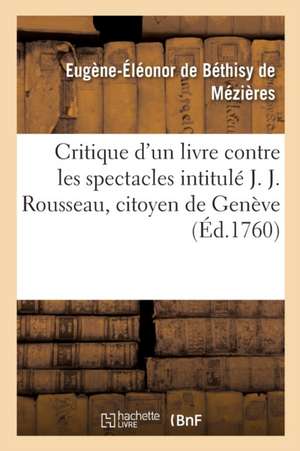 Critique d'Un Livre Contre Les Spectacles Intitulé J. J. Rousseau, Citoyen de Genève: A M. d'Alembert de Eugène-Éléonor de Béthisy de Mézières