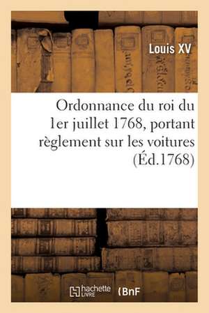 Ordonnance Du Roi Du 1er Juillet 1768, Portant Règlement Sur Les Voitures: Qui Doivent Être Fournies Aux Troupes Pendant Leurs Marches de Louis XV