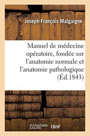 Manuel de Médecine Opératoire, Fondée Sur l'Anatomie Normale Et l'Anatomie Pathologique. 4e Édition de Joseph-François Malgaigne