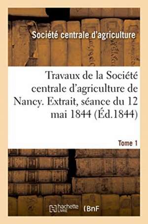 Travaux de la Société Centrale d'Agriculture de Nancy. Tome 1 de Société Centrale d'Agriculture