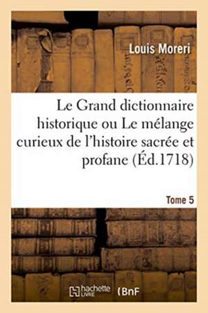 Le Grand Dictionnaire Historique Ou Le Mélange Curieux de l'Histoire Sacrée Et Profane. Tome 5 de Moreri-L