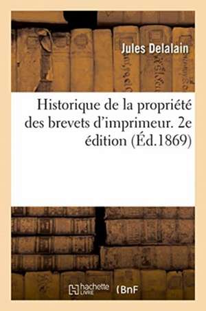 Historique de la Propriété Des Brevets d'Imprimeur. 2e Édition de Delalain-J