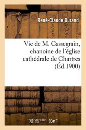 Vie de M. Cassegrain, Chanoine de l'Église Cathédrale de Chartres, Fondateur Et Premier Supérieur de René-Claude Durand