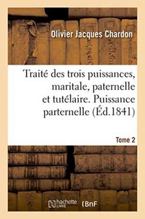 Traité Des Trois Puissances, Maritale, Paternelle Et Tutélaire. Tome 2. Puissance Parternelle de Chardon-O J