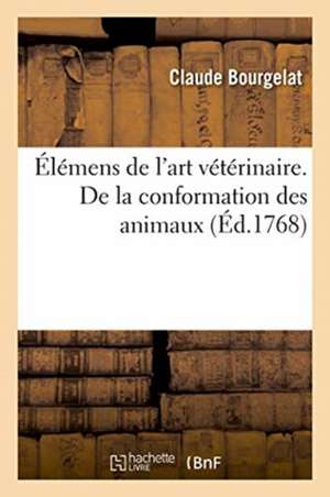 Élémens de l'Art Vétérinaire. de la Conformation Des Animaux, Des Considérations de Bourgelat-C