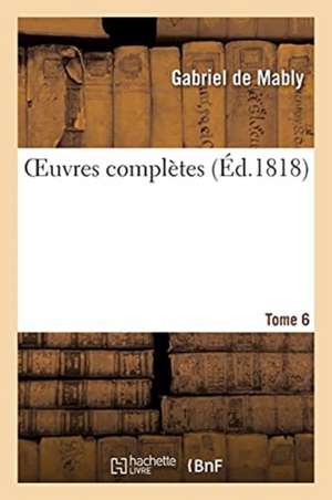 Oeuvres Complètes. Tome 6 de Gabriel de Mably