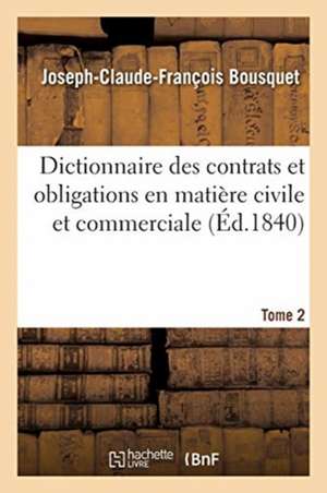 Dictionnaire Des Contrats Et Obligations En Matière Civile Et Commerciale. Tome 2 de Joseph-Claude-François Bousquet