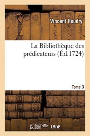 La Bibliothèque Des Prédicateurs. Tome 3 de Vincent Houdry