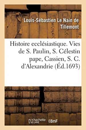 Histoire ecclésiastique des six premiers siècles. Histoires de saint Paulin, de S. Célestin pape de Le Nain de Tillemont-L S