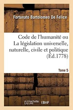 Code de l'Humanité Ou La Législation Universelle, Naturelle, Civile Et Politique. Tome 5 de Fortunato Bartolomeo De Felice