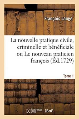 La Nouvelle Pratique Civile, Criminelle Et Bénéficiale Ou Le Nouveau Praticien François. Tome 1 de François Lange