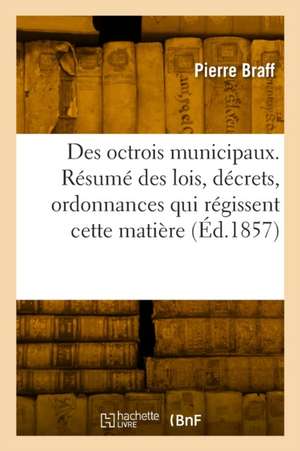 Des octrois municipaux. Résumé des lois, décrets, ordonnances qui régissent cette matière de Pierre Braff