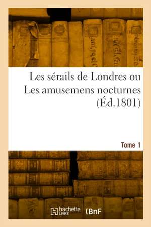 Les Sérails de Londres Ou Les Amusemens Nocturnes. Tome 1 de Collectif