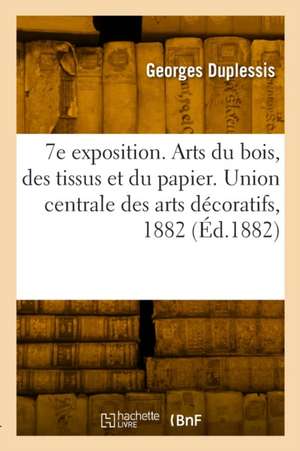 7e exposition. Arts du bois, des tissus et du papier. Union centrale des arts décoratifs, 1882 de Georges Duplessis