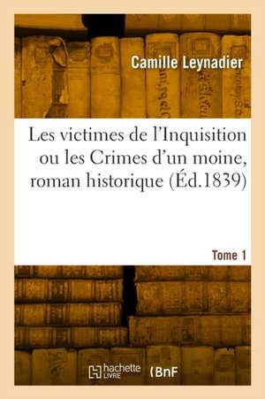 Les Victimes de l'Inquisition Ou Les Crimes d'Un Moine, Roman Historique. Tome 1 de Camille Leynadier