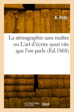 La sténographie sans maître ou L'art d'écrire aussi vite que l'on parle de A. Roby