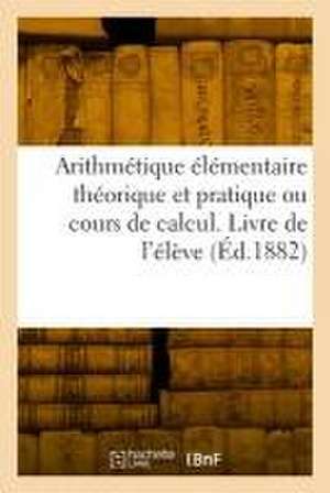 Arithmétique élémentaire théorique et pratique ou cours de calcul. Livre de l'élève de Collectif