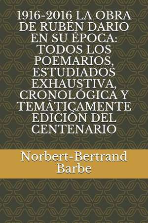 1916-2016 La Obra de Rubén Dario En Su Época: Todos Los Poemarios, Estudiados Exhaustiva, Cronológica Y Temáticamente Edición del Centenario de Norbert-Bertrand Barbe