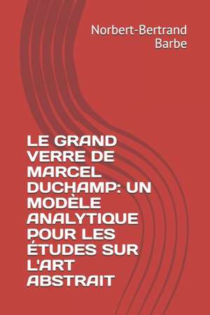 Le Grand Verre de Marcel Duchamp: UN MODÈLE ANALYTIQUE POUR LES ÉTUDES SUR L'ART ABSTRAIT Tome I Texte de Norbert-Bertrand Barbe