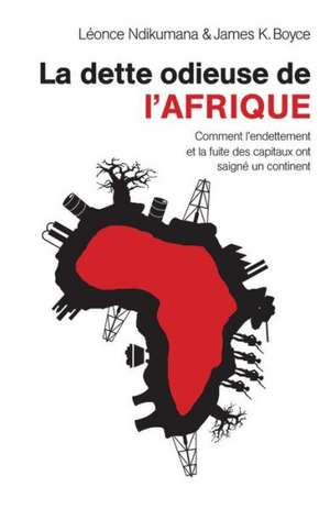 La Dette Odieuse de L'Afrique: Comment L'Endettement Et La Fuite Des Capitaux Ont Saigne Un Continent de Leonce Ndikumana