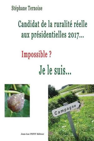 Candidat de La Ruralite Reelle Aux Presidentielles 2017... Impossible ? Je Le Suis... de Stephane Ternoise