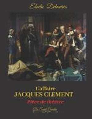 L'AFFAIRE JACQUES CLEMENT - Edition spéciale -: Ou la fin du règne des Valois - Pièce de théâtre de Elodie Delmares