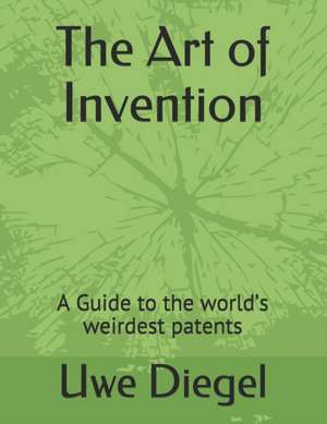 The Art of Invention: A Guide to the world's weirdest patents de Uwe Diegel