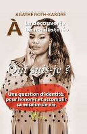 a la Decouverte de Ma Destinee - Qui Suis-Je ?: Une Question d'Identite, Pour Honorer Et Accomplir Sa Mission de Vie. de Agathe Roth-Kabore