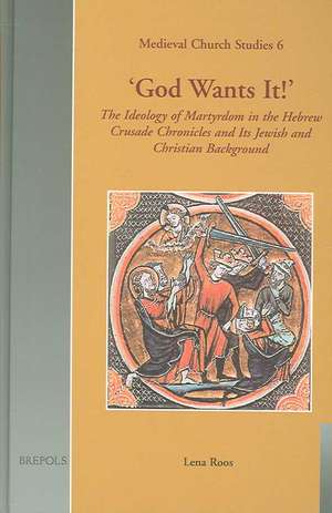 God Wants It!: The Ideology of Martyrdom in the Hebrew Crusade Chronicles and Its Jewish and Christian Background de Lena Roos