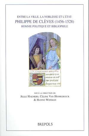 Entre la Ville, la Noblesse Et L'Etat: Philippe de Cleves (1456-1528), Homme Politique Et Bibliophile de Jelle Haemers