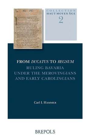 From Ducatus to Regnum: Ruling Bavaria Under the Merovingians and Early Carolingians de Carl I. Hammer