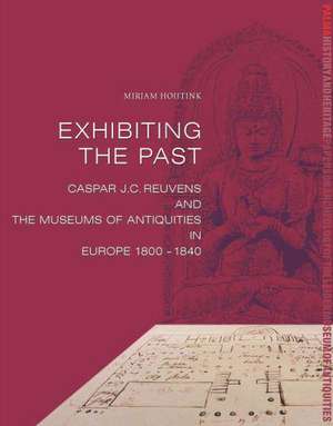 Exhibiting the Past: Caspar Reuvens and the Museums of Antiquities in Europe, 1800-1840 de Mirjam Hoijtink