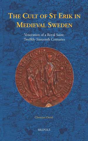 The Cult of St Erik in Medieval Sweden: Veneration of a Royal Saint, Twelfth-Sixteenth Centuries de Christian Oertel