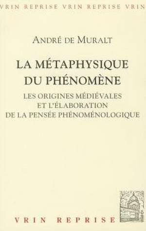 La Metaphysique Du Phenomene: Les Origines Medievales Et L'Elaboration de La Pensee Phenomenologique de Andre De Muralt